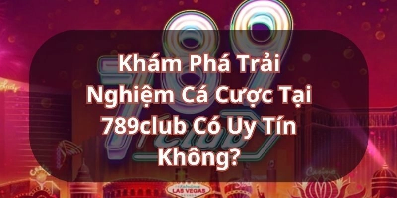 789club có uy tín không? Đánh giá về cổng game 789club